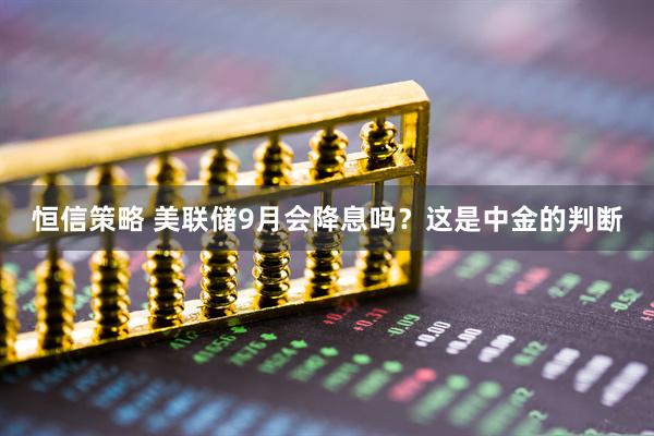 恒信策略 美联储9月会降息吗？这是中金的判断