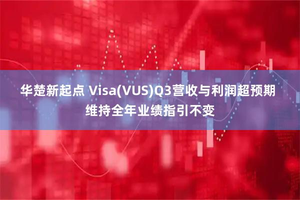 华楚新起点 Visa(VUS)Q3营收与利润超预期 维持全年业绩指引不变