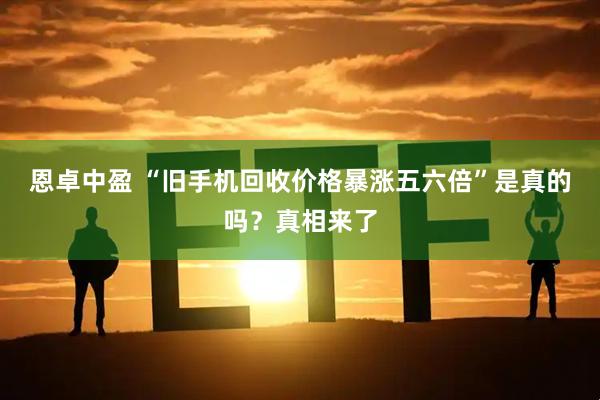 恩卓中盈 “旧手机回收价格暴涨五六倍”是真的吗？真相来了