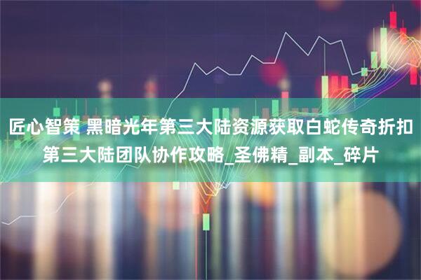 匠心智策 黑暗光年第三大陆资源获取白蛇传奇折扣第三大陆团队协作攻略_圣佛精_副本_碎片