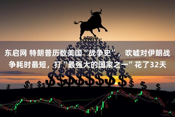 东启网 特朗普历数美国“战争史”，吹嘘对伊朗战争耗时最短，打“最强大的国家之一”花了32天