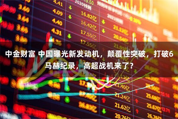 中金财富 中国曝光新发动机，颠覆性突破，打破6马赫纪录，高超战机来了？
