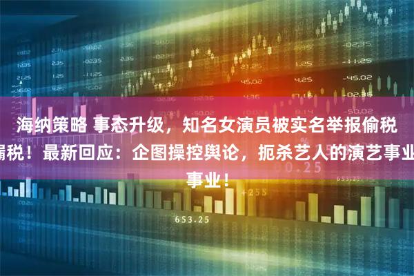 海纳策略 事态升级，知名女演员被实名举报偷税漏税！最新回应：企图操控舆论，扼杀艺人的演艺事业！