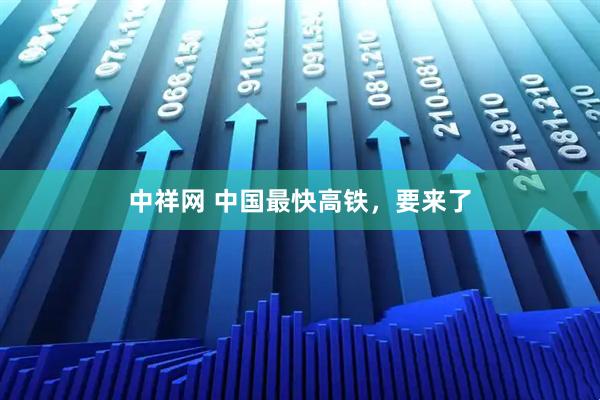 中祥网 中国最快高铁，要来了