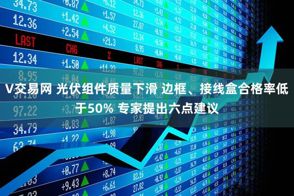 V交易网 光伏组件质量下滑 边框、接线盒合格率低于50% 专家提出六点建议