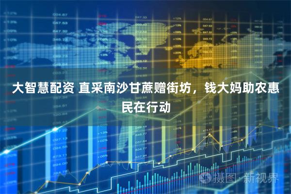 大智慧配资 直采南沙甘蔗赠街坊，钱大妈助农惠民在行动