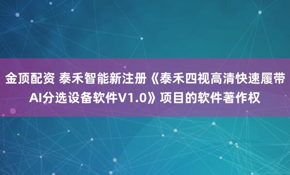 金顶配资 泰禾智能新注册《泰禾四视高清快速履带AI分选设备软件V1.0》项目的软件著作权
