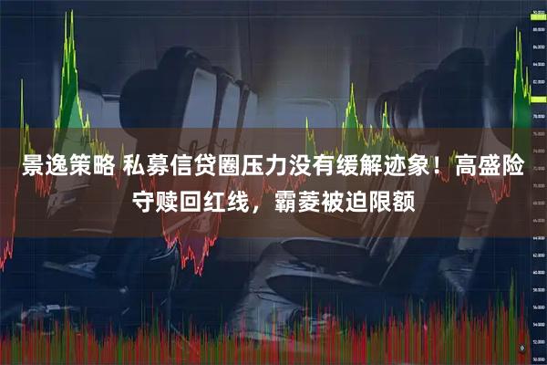 景逸策略 私募信贷圈压力没有缓解迹象！高盛险守赎回红线，霸菱被迫限额