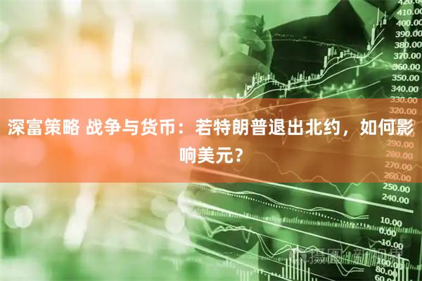 深富策略 战争与货币：若特朗普退出北约，如何影响美元？