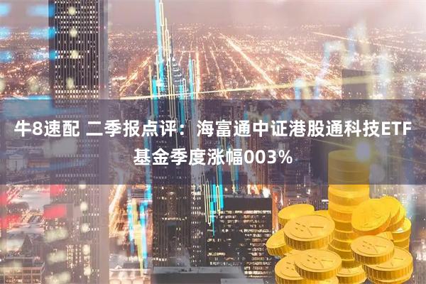 牛8速配 二季报点评：海富通中证港股通科技ETF基金季度涨幅003%