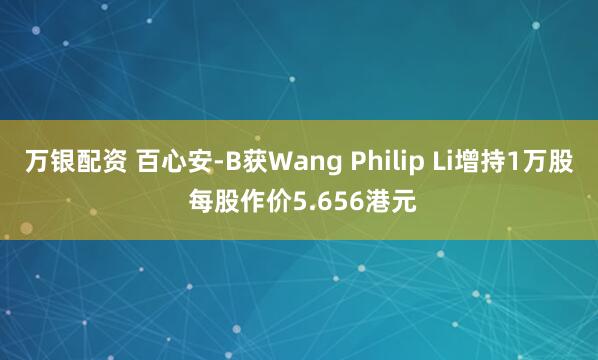 万银配资 百心安-B获Wang Philip Li增持1万股 每股作价5.656港元